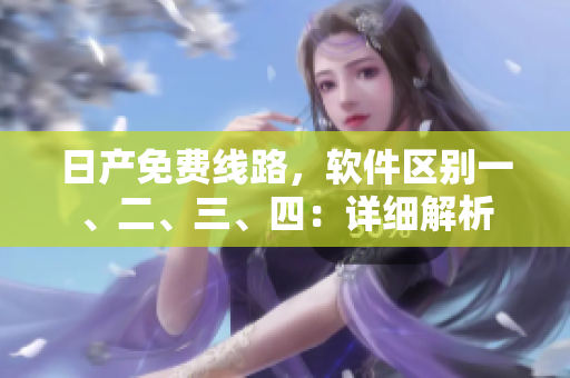 日产免费线路，软件区别一、二、三、四：详细解析