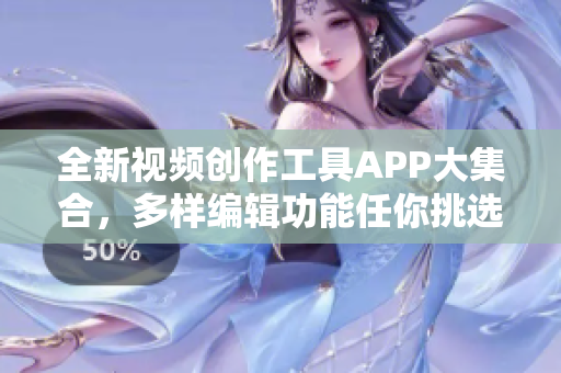 全新视频创作工具APP大集合，多样编辑功能任你挑选