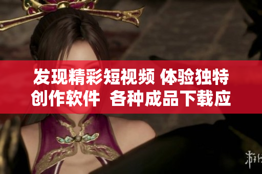 发现精彩短视频 体验独特创作软件  各种成品下载应有尽有