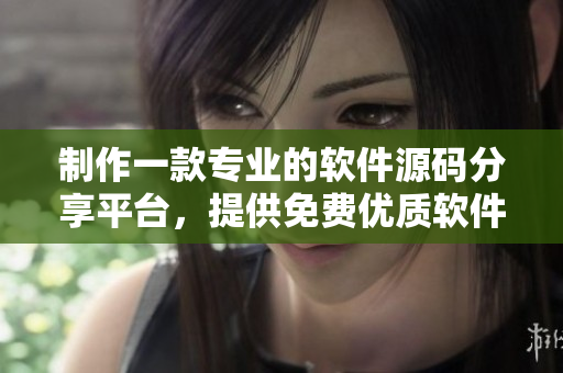 制作一款专业的软件源码分享平台，提供免费优质软件资源