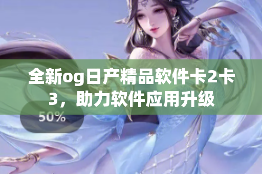 全新og日产精品软件卡2卡3，助力软件应用升级