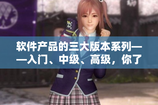 软件产品的三大版本系列——入门、中级、高级，你了解吗？
