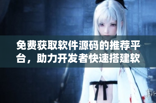 免费获取软件源码的推荐平台，助力开发者快速搭建软件系统