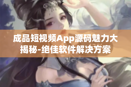 成品短视频App源码魅力大揭秘-绝佳软件解决方案