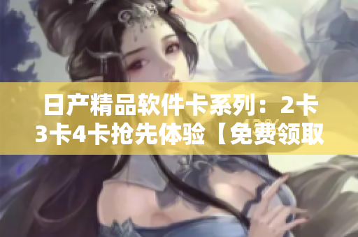 日产精品软件卡系列：2卡3卡4卡抢先体验【免费领取】