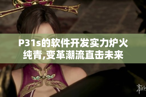 P31s的软件开发实力炉火纯青,变革潮流直击未来