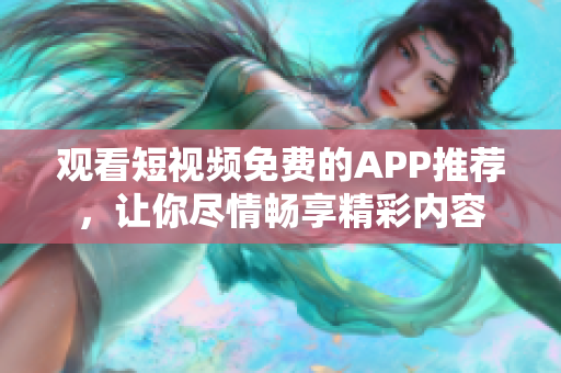 观看短视频免费的APP推荐，让你尽情畅享精彩内容