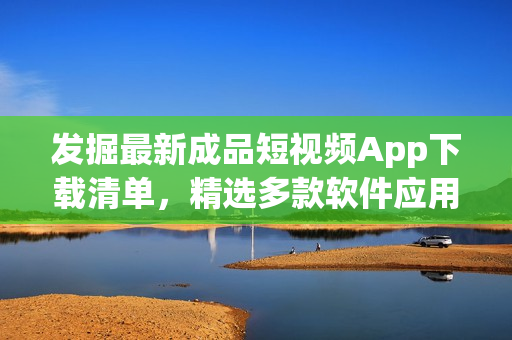 发掘最新成品短视频App下载清单，精选多款软件应用推荐