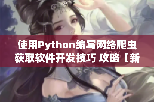 使用Python编写网络爬虫获取软件开发技巧 攻略【新版本】