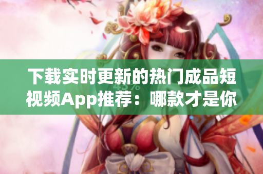 下载实时更新的热门成品短视频App推荐：哪款才是你的菜？