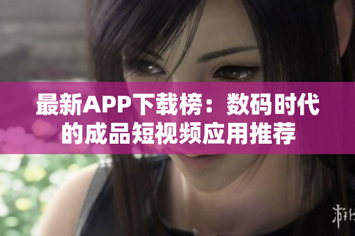 最新APP下载榜：数码时代的成品短视频应用推荐