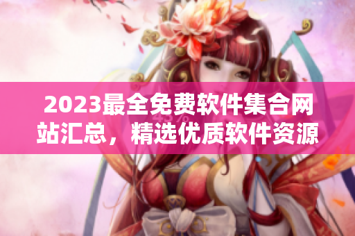 2023最全免费软件集合网站汇总，精选优质软件资源推荐