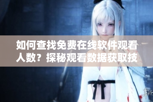 如何查找免费在线软件观看人数？探秘观看数据获取技巧