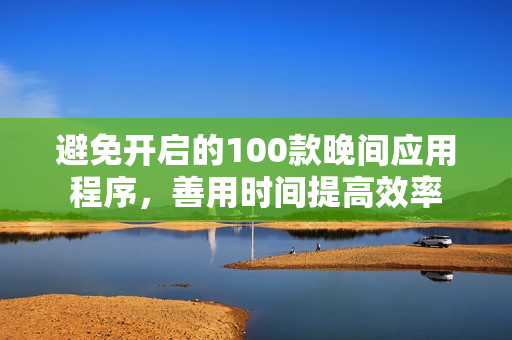 避免开启的100款晚间应用程序，善用时间提高效率