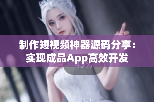 制作短视频神器源码分享：实现成品App高效开发