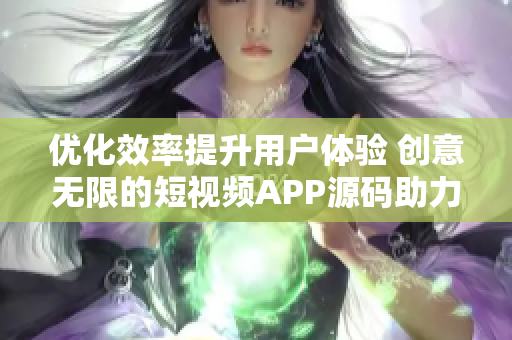 优化效率提升用户体验 创意无限的短视频APP源码助力软件开发