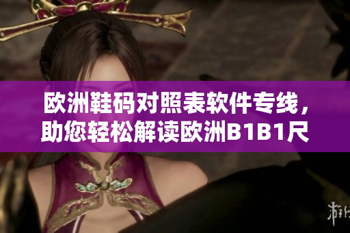 欧洲鞋码对照表软件专线，助您轻松解读欧洲B1B1尺码