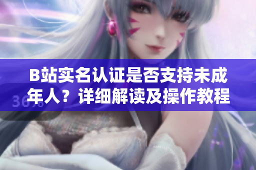 B站实名认证是否支持未成年人？详细解读及操作教程