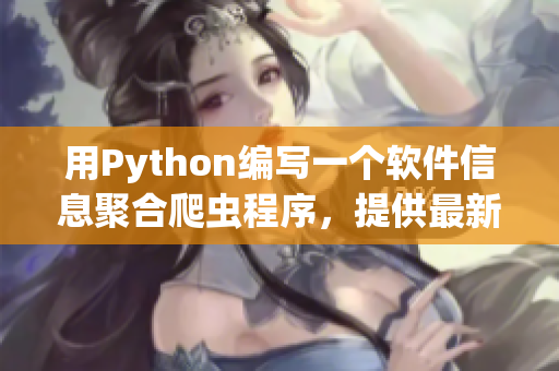 用Python编写一个软件信息聚合爬虫程序，提供最新软件资讯