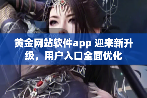 黄金网站软件app 迎来新升级，用户入口全面优化