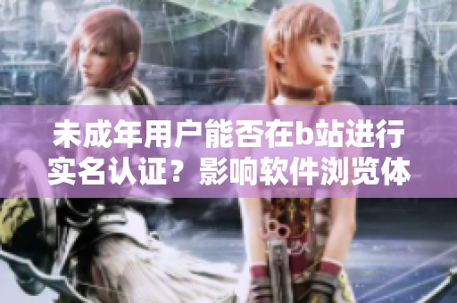 未成年用户能否在b站进行实名认证？影响软件浏览体验的关键信息