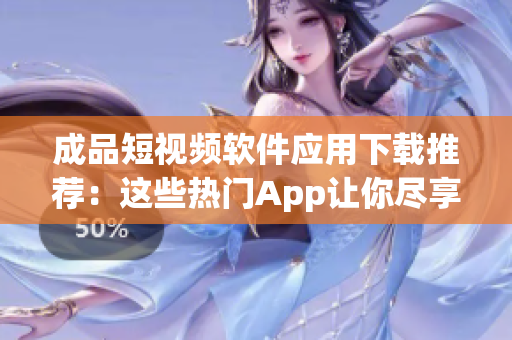 成品短视频软件应用下载推荐：这些热门App让你尽享创意影像分享