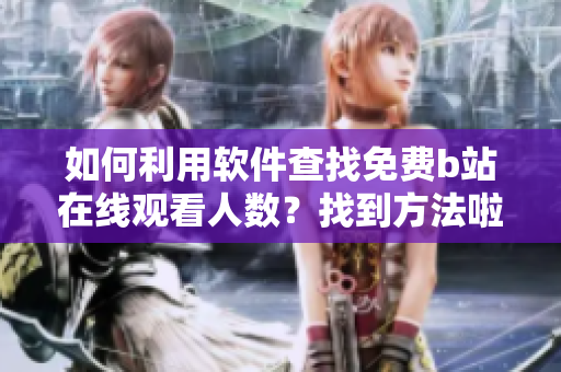 如何利用软件查找免费b站在线观看人数？找到方法啦!
