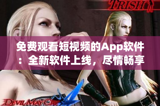 免费观看短视频的App软件：全新软件上线，尽情畅享短视频乐趣