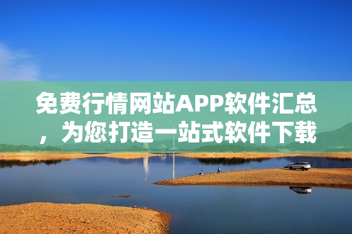 免费行情网站APP软件汇总，为您打造一站式软件下载平台