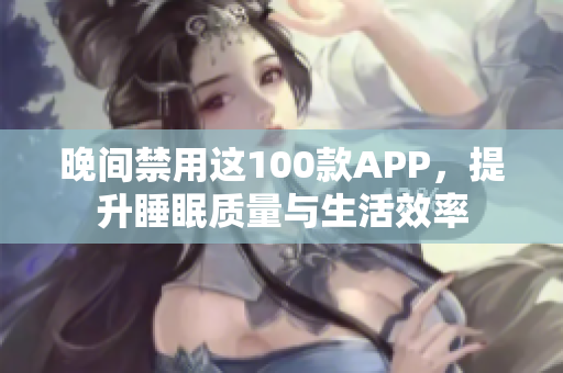 晚间禁用这100款APP，提升睡眠质量与生活效率