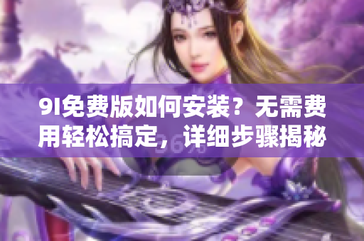 9I免费版如何安装？无需费用轻松搞定，详细步骤揭秘!