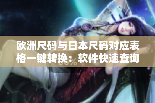 欧洲尺码与日本尺码对应表格一键转换：软件快速查询最新更新