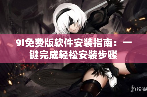 9I免费版软件安装指南：一键完成轻松安装步骤
