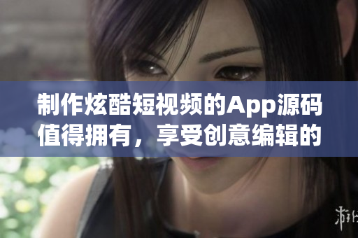 制作炫酷短视频的App源码值得拥有，享受创意编辑的乐趣