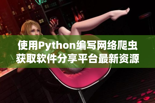 使用Python编写网络爬虫获取软件分享平台最新资源
