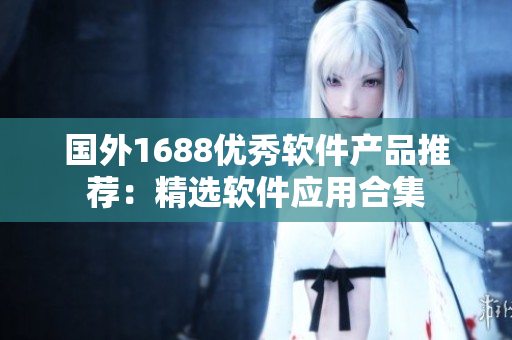 国外1688优秀软件产品推荐：精选软件应用合集
