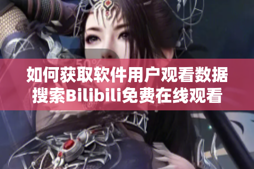 如何获取软件用户观看数据搜索Bilibili免费在线观看人数攻略