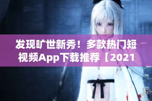 发现旷世新秀！多款热门短视频App下载推荐【2021最新】