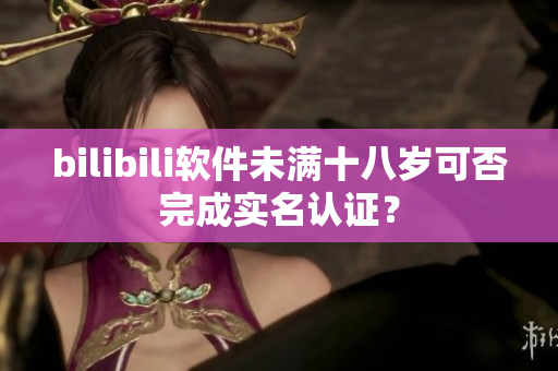 bilibili软件未满十八岁可否完成实名认证？