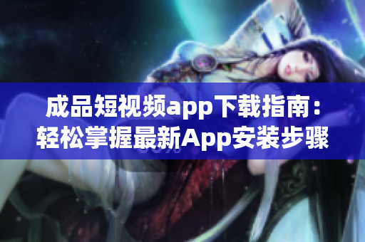 成品短视频app下载指南：轻松掌握最新App安装步骤