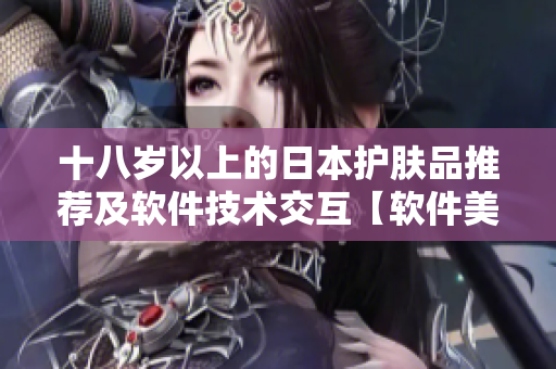 十八岁以上的日本护肤品推荐及软件技术交互【软件美容护肤】