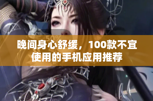 晚间身心舒缓，100款不宜使用的手机应用推荐
