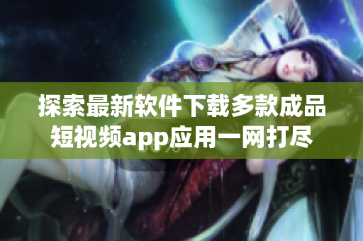 探索最新软件下载多款成品短视频app应用一网打尽