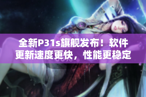 全新P31s旗舰发布！软件更新速度更快，性能更稳定