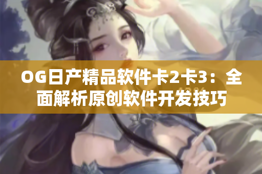 OG日产精品软件卡2卡3：全面解析原创软件开发技巧