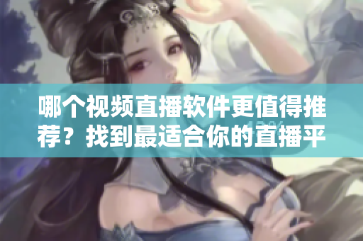 哪个视频直播软件更值得推荐？找到最适合你的直播平台