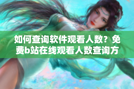 如何查询软件观看人数？免费b站在线观看人数查询方法分享