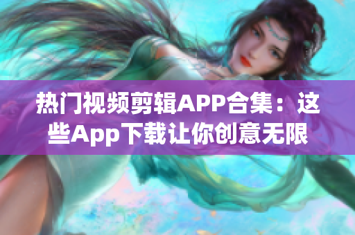 热门视频剪辑APP合集：这些App下载让你创意无限