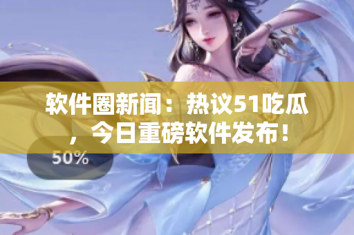 软件圈新闻：热议51吃瓜，今日重磅软件发布！