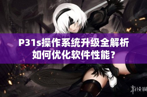 P31s操作系统升级全解析如何优化软件性能？